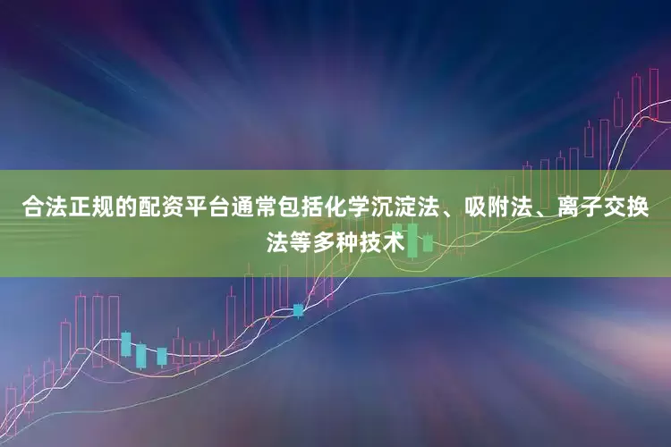合法正规的配资平台通常包括化学沉淀法、吸附法、离子交换法等多种技术