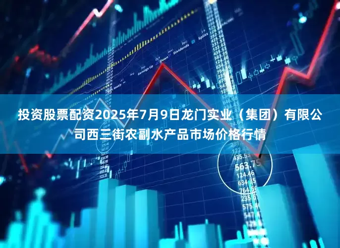 投资股票配资2025年7月9日龙门实业（集团）有限公司西三街农副水产品市场价格行情