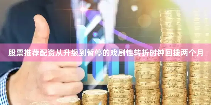 股票推荐配资从升级到暂停的戏剧性转折时钟回拨两个月
