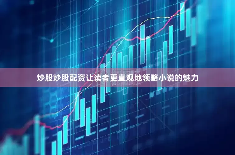 炒股炒股配资让读者更直观地领略小说的魅力
