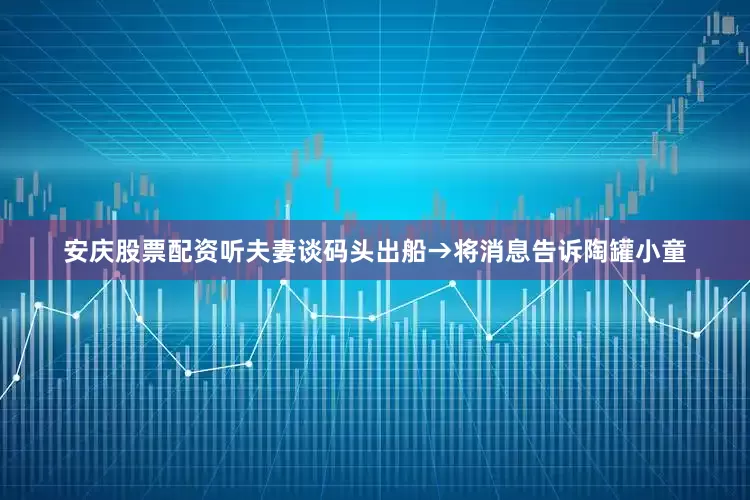 安庆股票配资听夫妻谈码头出船→将消息告诉陶罐小童