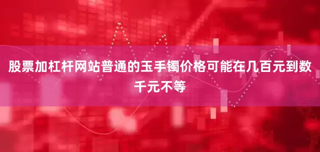 股票加杠杆网站普通的玉手镯价格可能在几百元到数千元不等