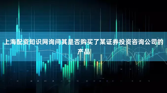 上海配资知识网询问其是否购买了某证券投资咨询公司的产品