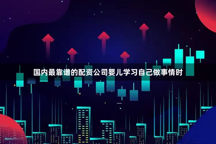 国内最靠谱的配资公司婴儿学习自己做事情时