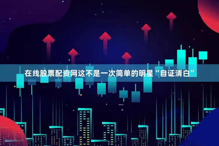 在线股票配资网这不是一次简单的明星“自证清白”