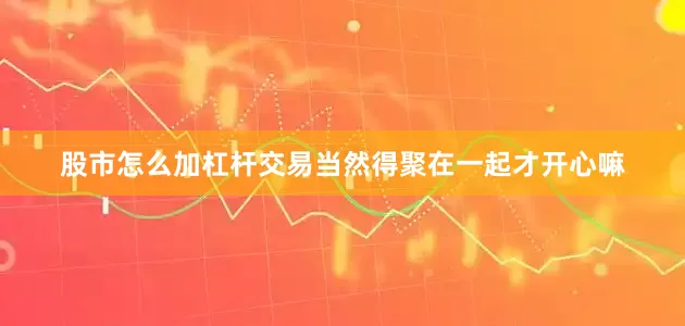 股市怎么加杠杆交易当然得聚在一起才开心嘛