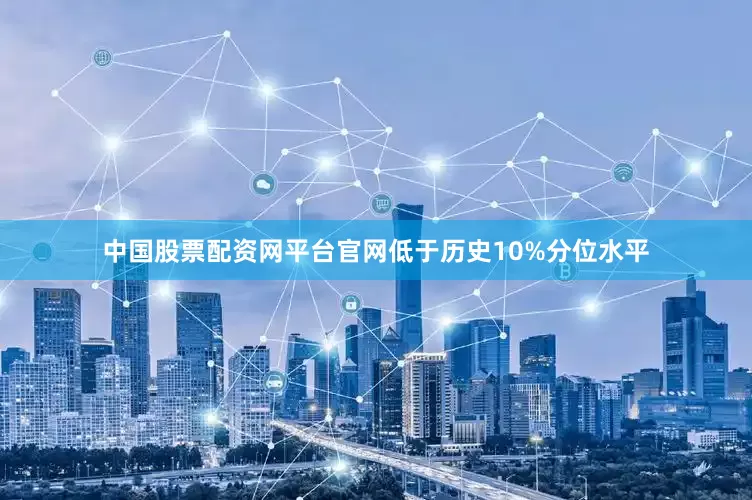 中国股票配资网平台官网低于历史10%分位水平