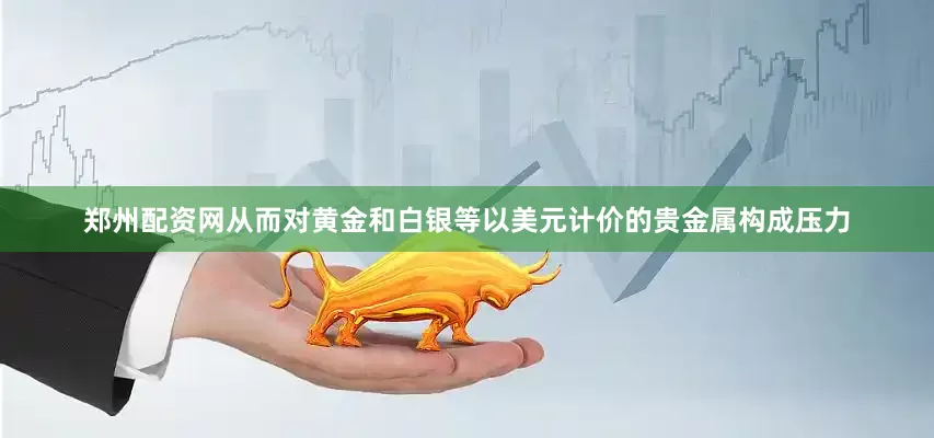 郑州配资网从而对黄金和白银等以美元计价的贵金属构成压力