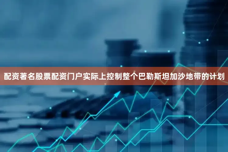 配资著名股票配资门户实际上控制整个巴勒斯坦加沙地带的计划