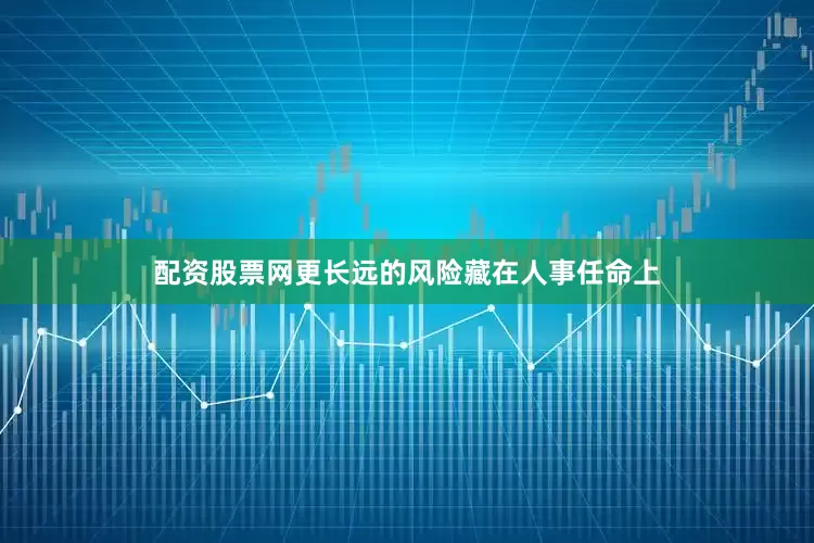 配资股票网　　更长远的风险藏在人事任命上